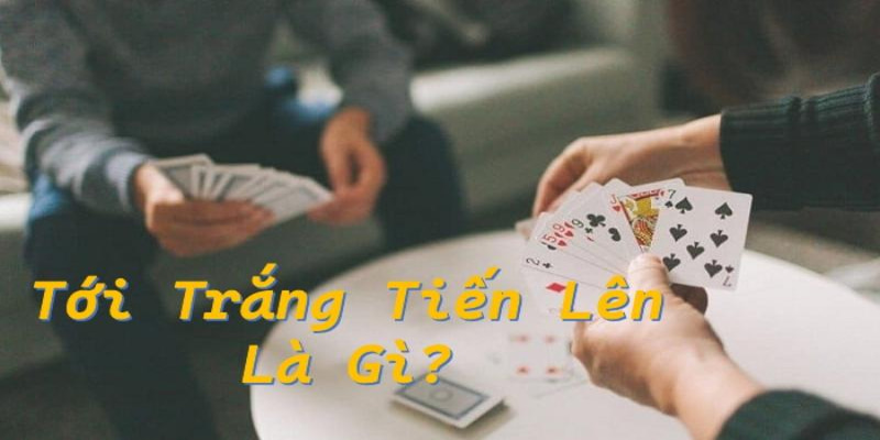 Tới trắng trong tiến lên được hiểu như thế nào?